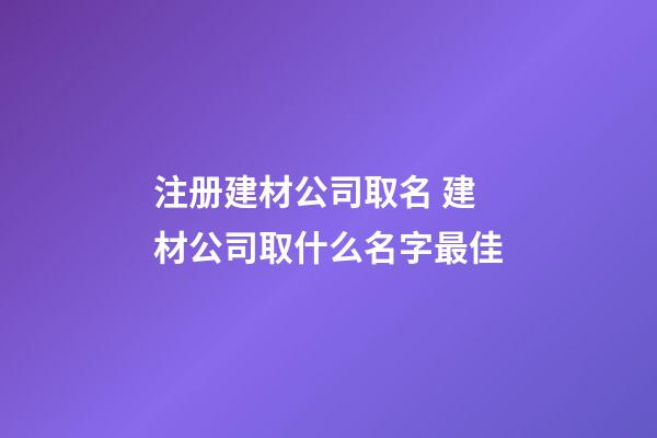 注册建材公司取名 建材公司取什么名字最佳